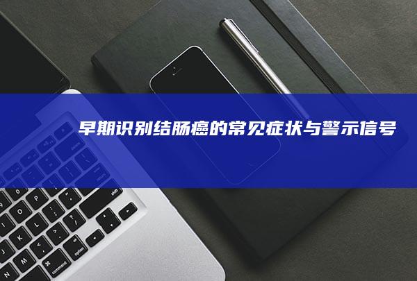 早期识别：结肠癌的常见症状与警示信号